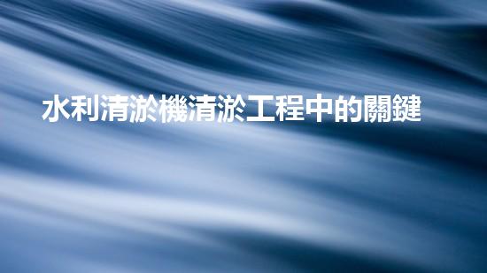 水利清淤機清淤工程中的關鍵技術與實施策略探討，您預備好深入了解了嗎？